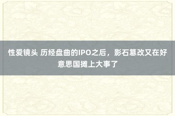 性爱镜头 历经盘曲的IPO之后，影石篡改又在好意思国摊上大事了