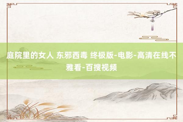 庭院里的女人 东邪西毒 终极版-电影-高清在线不雅看-百搜视频