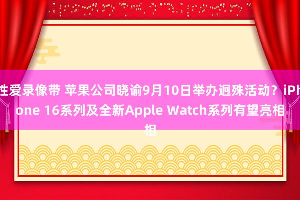 性爱录像带 苹果公司晓谕9月10日举办迥殊活动？iPhone 16系列及全新Apple Watch系列有望亮相