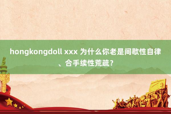 hongkongdoll xxx 为什么你老是间歇性自律、合手续性荒疏？