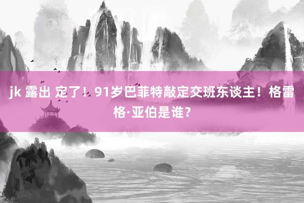 jk 露出 定了！91岁巴菲特敲定交班东谈主！格雷格·亚伯是谁？