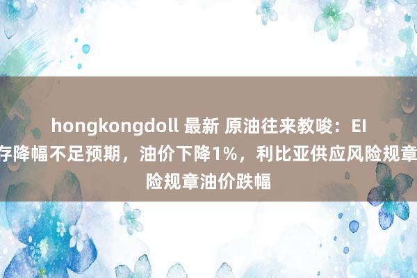 hongkongdoll 最新 原油往来教唆：EIA原油库存降幅不足预期，油价下降1%，利比亚供应风险规章油价跌幅