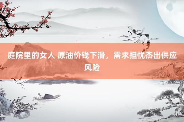 庭院里的女人 原油价钱下滑，需求担忧杰出供应风险