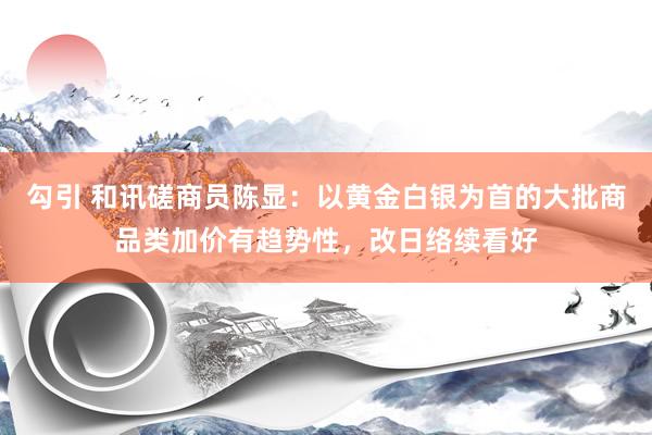 勾引 和讯磋商员陈显：以黄金白银为首的大批商品类加价有趋势性，改日络续看好