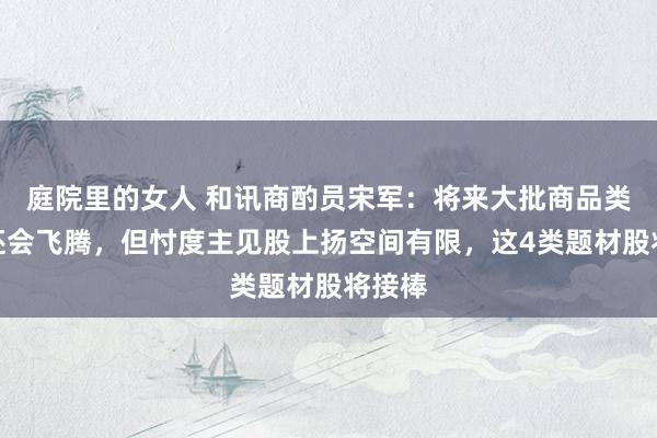 庭院里的女人 和讯商酌员宋军：将来大批商品类价钱还会飞腾，但忖度主见股上扬空间有限，这4类题材股将接棒