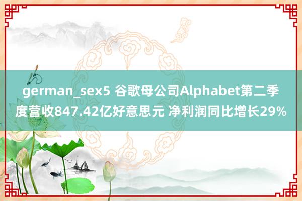 german_sex5 谷歌母公司Alphabet第二季度营收847.42亿好意思元 净利润同比增长29%