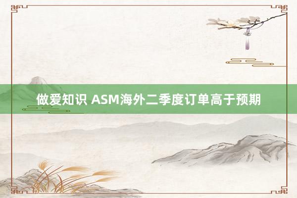 做爱知识 ASM海外二季度订单高于预期