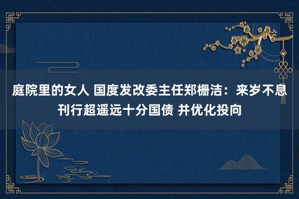 庭院里的女人 国度发改委主任郑栅洁：来岁不息刊行超遥远十分国债 并优化投向