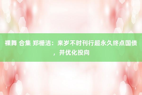 裸舞 合集 郑栅洁：来岁不时刊行超永久终点国债，并优化投向