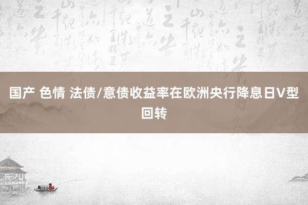 国产 色情 法债/意债收益率在欧洲央行降息日V型回转