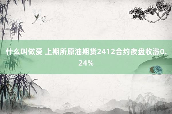 什么叫做爱 上期所原油期货2412合约夜盘收涨0.24%