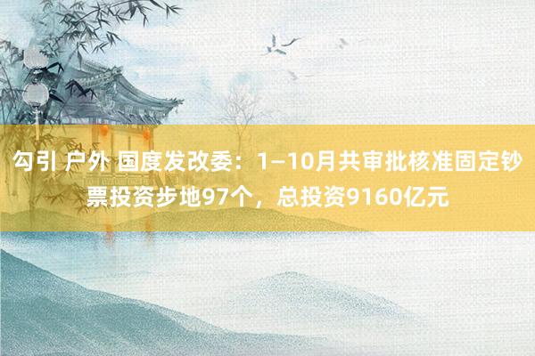 勾引 户外 国度发改委：1—10月共审批核准固定钞票投资步地97个，总投资9160亿元