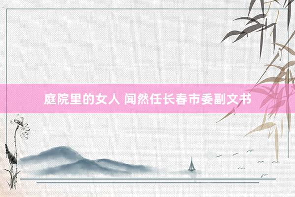 庭院里的女人 闻然任长春市委副文书
