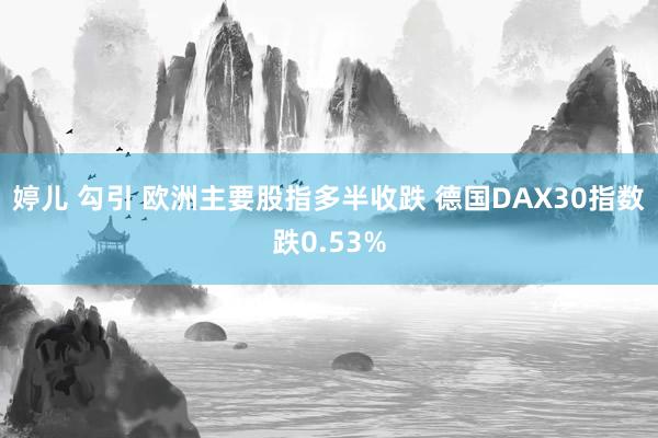 婷儿 勾引 欧洲主要股指多半收跌 德国DAX30指数跌0.53%