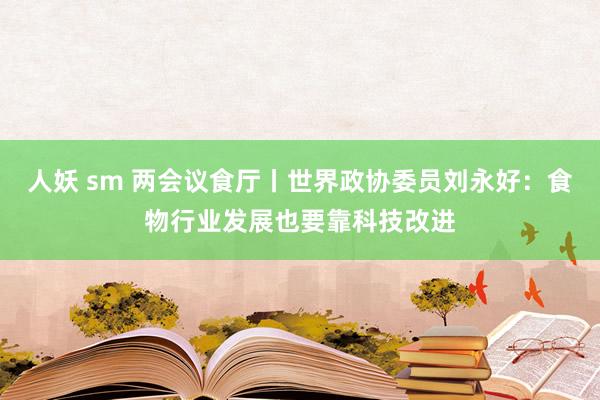 人妖 sm 两会议食厅丨世界政协委员刘永好：食物行业发展也要靠科技改进