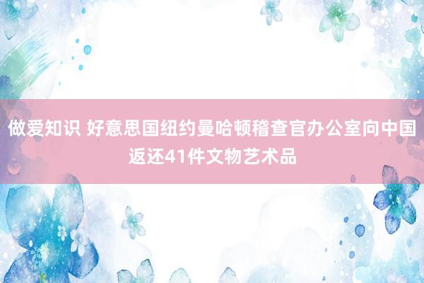 做爱知识 好意思国纽约曼哈顿稽查官办公室向中国返还41件文物艺术品