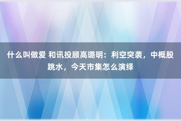 什么叫做爱 和讯投顾高璐明：利空突袭，中概股跳水，今天市集怎么演绎