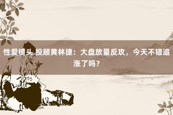 性爱镜头 投顾黄林捷：大盘放量反攻，今天不错追涨了吗？
