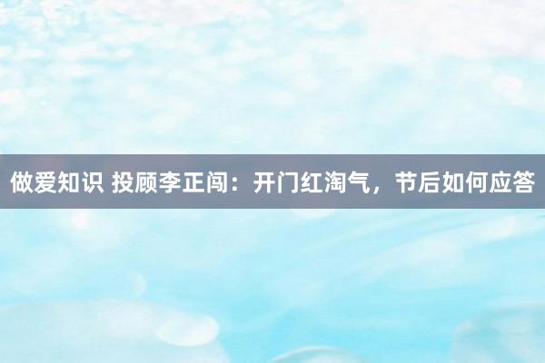 做爱知识 投顾李正闯：开门红淘气，节后如何应答