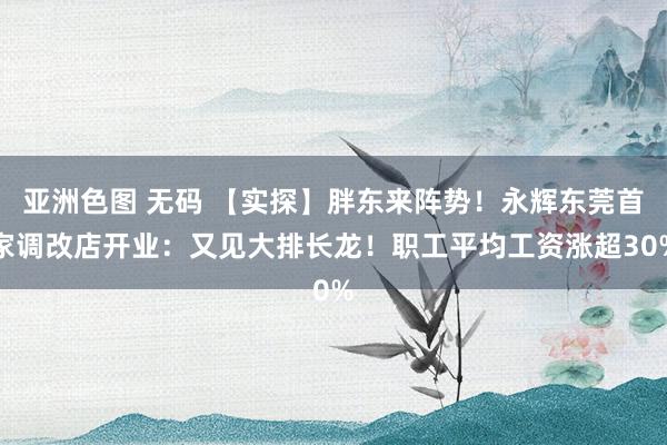 亚洲色图 无码 【实探】胖东来阵势！永辉东莞首家调改店开业：又见大排长龙！职工平均工资涨超30%
