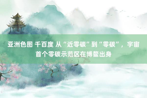 亚洲色图 千百度 从“近零碳”到“零碳”，宇宙首个零碳示范区在博鳌出身