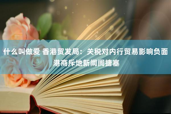 什么叫做爱 香港贸发局：关税对内行贸易影响负面 港商斥地新阛阓搪塞