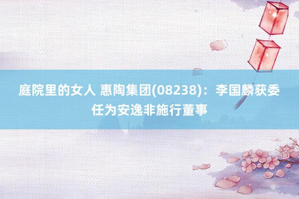 庭院里的女人 惠陶集团(08238)：李国麟获委任为安逸非施行董事